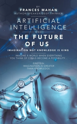 Artificial Intelligence and the Future of Us: Imagination Not Knowledge Is King by Mahan, Frances