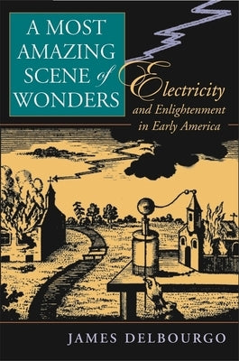 Most Amazing Scene of Wonders: Electricity and Enlightenment in Early America by Delbourgo, James