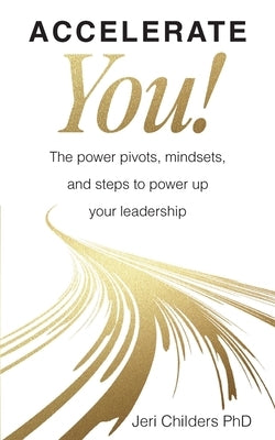 Accelerate You!: The Power Pivots, Mindsets, and Steps to Power Up Your Leadership by Childers, Jeri