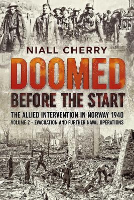 Doomed Before the Start - The Allied Intervention in Norway 1940: Volume 2 - Evacuation and Further Naval Operations by Cherry, Niall