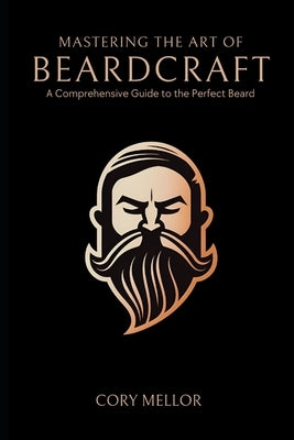 Mastering the Art of Beardcraft: A Comprehensive Guide to the Perfect Beard by Mellor, Cory