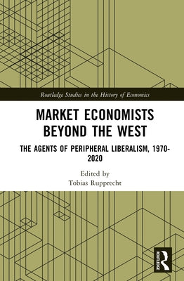 Market Economists Beyond the West: The Agents of Peripheral Liberalism, 1970-2020 by Rupprecht, Tobias