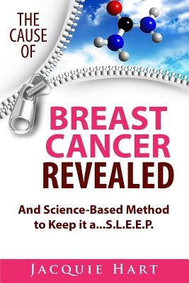 The Cause of Breast Cancer Revealed: And Science-Based Method to Keep it a...S.L.E.E.P. by Hart, Jacquie