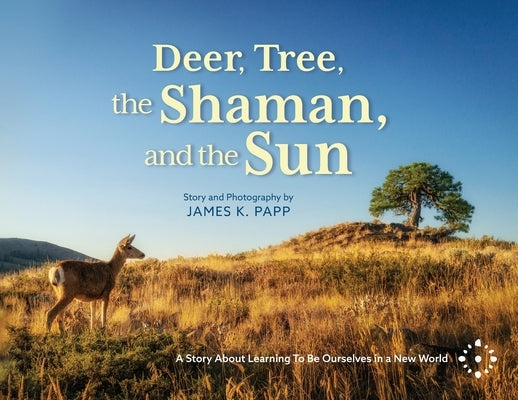 Deer, Tree, the Shaman, and the Sun: A Story About Learning To Be Ourselves in a New World by Papp, James K.