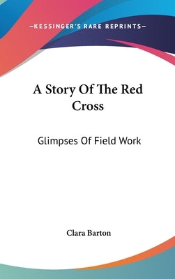 A Story Of The Red Cross: Glimpses Of Field Work by Barton, Clara