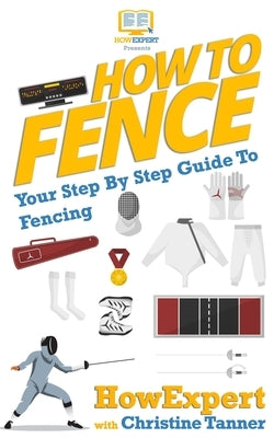 How To Fence: Your Step By Step Guide To Fencing by Tanner, Christine