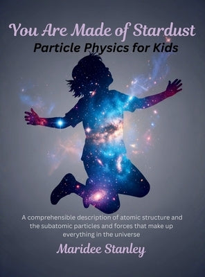 You Are Made of Stardust: Particle physics for curious youth: A concise and comprehensible description of atomic structure and the sub-atomic particle by Stanley, Maridee