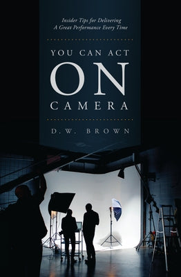 You Can Act on Camera: Insider Tips for Delivering a Great Performance Every Time by Brown, D. W.