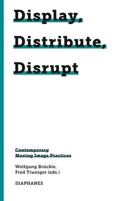Display, Distribute, Disrupt: Contemporary Moving Image Practices by Brückle, Wolfgang