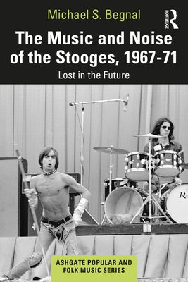 The Music and Noise of the Stooges, 1967-71: Lost in the Future by Begnal, Michael S.