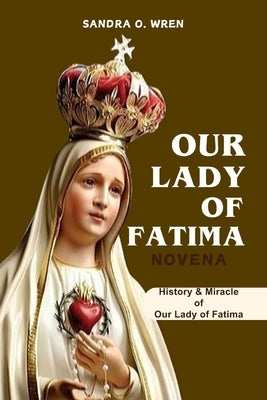 Our Lady of Fatima Novena: History & Miracle of Our Lady of Fatima with a 9-Day Novena Prayer to Our Lady of Fatima. by Wren, Sandra O.