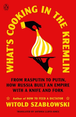 What's Cooking in the Kremlin: From Rasputin to Putin, How Russia Built an Empire with a Knife and Fork by Szablowski, Witold
