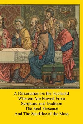A Dissertation on the Eucharist: Wherein Are Proved From Scripture and Tradition The Real Presence And The Sacrifice of the Mass by Hermenegild Tosf, Brother