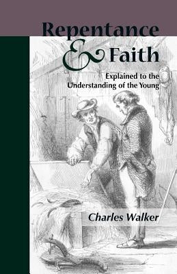 Reptentance and Faith Explained to the Understanding of the Young by Walker, Charles