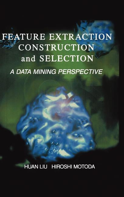 Feature Extraction, Construction and Selection: A Data Mining Perspective by Huan Liu