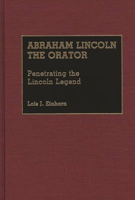 Abraham Lincoln the Orator: Penetrating the Lincoln Legend by Einhorn, Lois J.