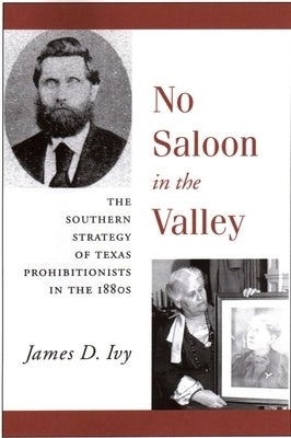 No Saloon in the Valley: The Southern Strategy of Texas Prohibitions in the 1800s by Ivy, James D.