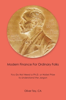 Modern Finance For Ordinary Folks: You Do Not Need A Ph.D Or Nobel Prize To Understand The Jargon by Tey Ca, Oliver