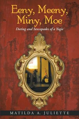 Eeny, Meeny, Miny, Moe: Dating and Sexcapades of a Yogie by Juliette, Matilda A.