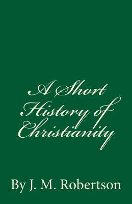 A Short History of Christianity: By J. M. Robertson by Robertson, J. M.