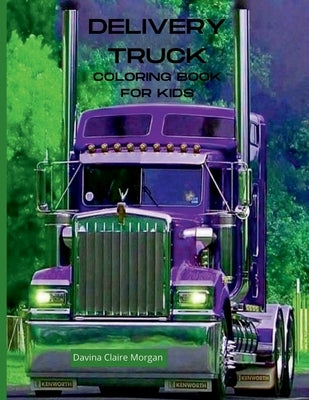 Delivery Truck Coloring Book for Kids: The Ultimate Delivery Truck Coloring Book with 50 Designs of Trucks A Fun Coloring and Activity Book with Deliv by Davina Claire Morgan
