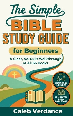 The Simple Bible Study Guide for Beginners: A Clear, No-Guilt Walkthrough of All 66 Books-See the Big Picture of the Bible with Straightforward Explan by Verdance, Caleb