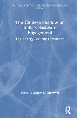 The Chinese Shadow on India's Eastward Engagement: The Energy Security Dimension by Bhardwaj, Sanjay K.