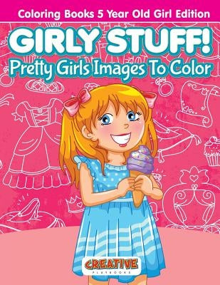 Girly Stuff! Pretty Girls Images To Color - Coloring Books 5 Year Old Girl Edition by Creative Playbooks