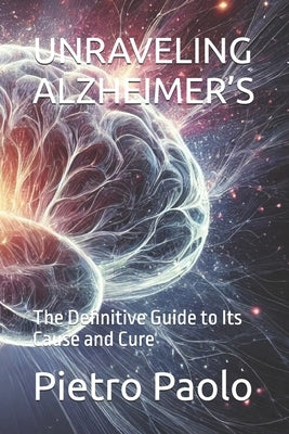 Unraveling Alzheimer's: The Definitive Guide to Its Cause and Cure by Paolo, Pietro