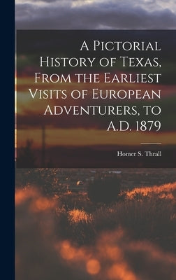 A Pictorial History of Texas, From the Earliest Visits of European Adventurers, to A.D. 1879 by Thrall, Homer S.
