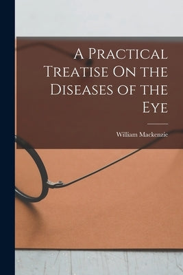A Practical Treatise On the Diseases of the Eye by MacKenzie, William