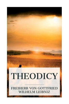 Theodicy: Essays on the Goodness of God, the Freedom of Man and the Origin of Evil by Leibniz, Gottfried Wilhelm Freiherr