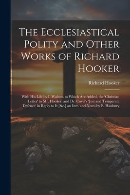 The Ecclesiastical Polity and Other Works of Richard Hooker: With His Life by I. Walton. to Which Are Added, the 'christian Letter' to Mr. Hooker; and by Hooker, Richard