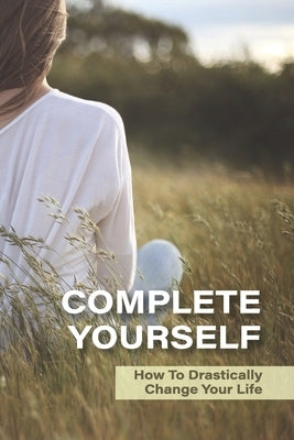 Complete Yourself: How To Drastically Change Your Life: Philosophical Understanding Of Self by Logemann, Virgil