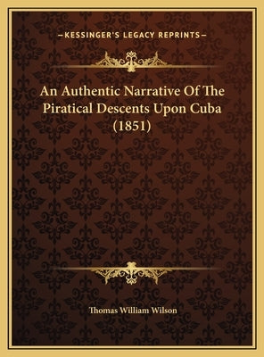 An Authentic Narrative Of The Piratical Descents Upon Cuba (1851) by Wilson, Thomas William