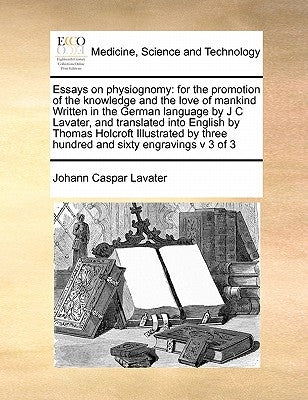 Essays on Physiognomy: For the Promotion of the Knowledge and the Love of Mankind Written in the German Language by J C Lavater, and Translat by Lavater, Johann Caspar