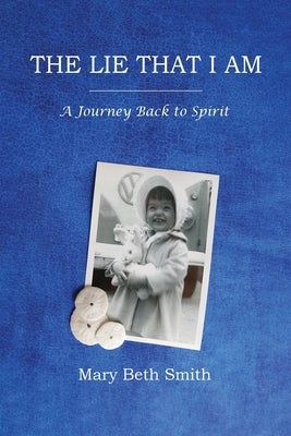 The Lie That I Am: A Journey Back to Spirit by Smith, Mary Beth