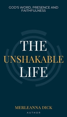 The Unshakable Life: God's Word, Presence and Faithfulness by Dick, Merleanna