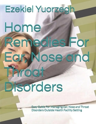 Home Remedies For Ear, Nose and Throat Disorders: Easy Guide For Managing Ear, Nose and Throat Disorders Outside Health Facility Setting by Yuorzegh, Ezekiel