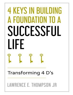 4 Keys in Building a Foundation to a Successful Life: Transforming 4 D's by Thompson Jr, Lawrence Edward