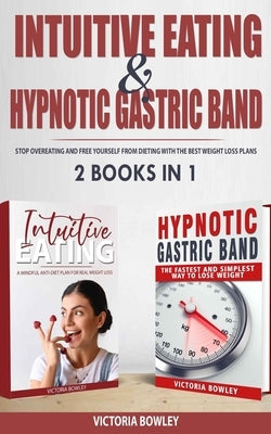 Intuitive Eating & Hypnotic Gastric Band: 2 Books in 1 Stop Overeating and Free Yourself from Dieting with the Best Weight Loss Plans by Bowley, Victoria