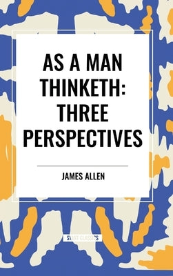 As a Man Thinketh: Three Perspectives by Allen, James