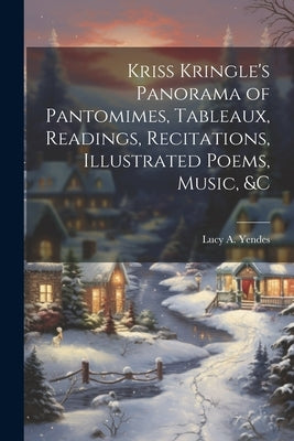 Kriss Kringle's Panorama of Pantomimes, Tableaux, Readings, Recitations, Illustrated Poems, Music, &c by Yendes, Lucy a.