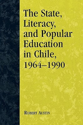 The State, Literacy, and Popular Education in Chile, 1964-1990 by Austin, Robert