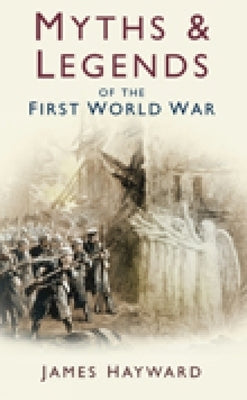 Myths & Legends of the First World War by Hayward, James