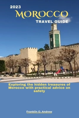 2023 Morocco Travel Guide: Exploring the hidden treasures of Morocco with practical advice on safety by Andrew, Franklin O.