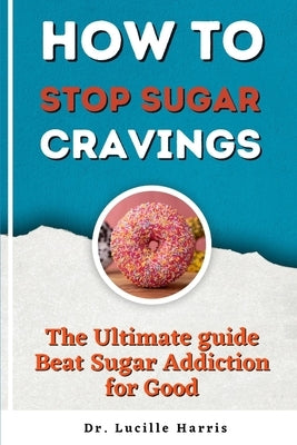 How to Stop Sugar Cravings: The Ultimate guide Beat Sugar Addiction for Good by Harris, Lucille