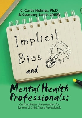Implicit Bias and Mental Health Professionals: Creating Better Understanding for Systems of Child Abuse Professionals by Holmes, C. Curtis