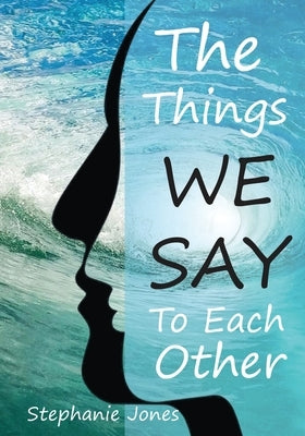 The Things We Say To Each Other: A Look at Emotional Impulses, Responses and Their Effects by Jones, Stephanie