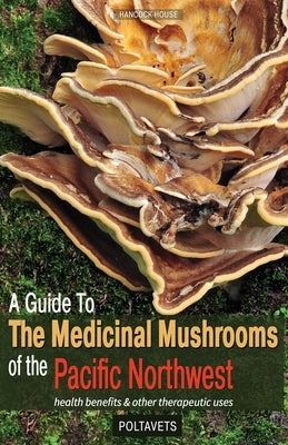 Guide to Medicinal Mushrooms of the Pacific Northwest: Health Benefits and Other Therapeutic Uses by Poltavets, Svetlana